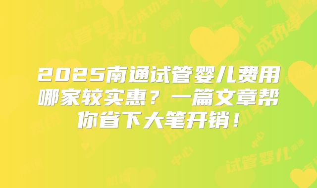 2025南通试管婴儿费用哪家较实惠?一篇文章帮你省下大笔开销!