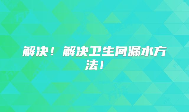 解决！解决卫生间漏水方法！