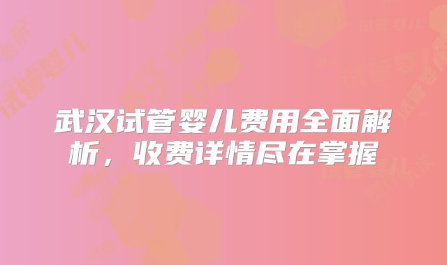 武汉试管婴儿费用全面解析,收费详情尽在掌握
