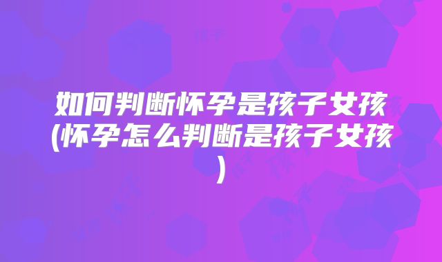 如何判断怀孕是孩子女孩(怀孕怎么判断是孩子女孩)