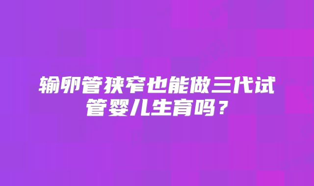 输卵管狭窄也能做三代试管婴儿生育吗？