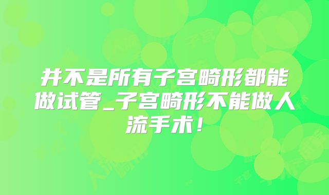 并不是所有子宫畸形都能做试管_子宫畸形不能做人流手术!