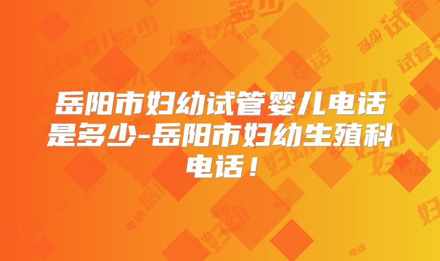 岳阳市妇幼试管婴儿电话是多少-岳阳市妇幼生殖科电话！