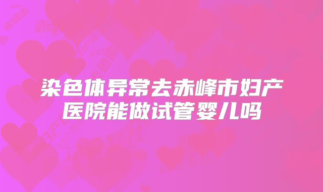 染色体异常去赤峰市妇产医院能做试管婴儿吗