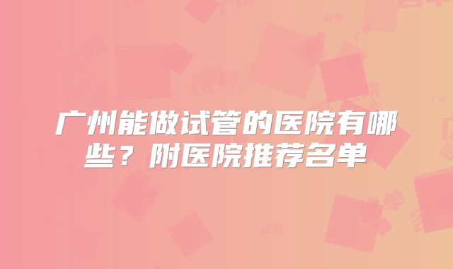 广州能做试管的医院有哪些?附医院推荐名单