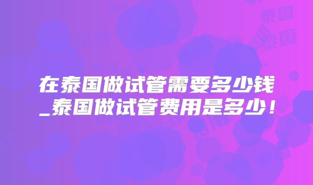 在泰国做试管需要多少钱_泰国做试管费用是多少！