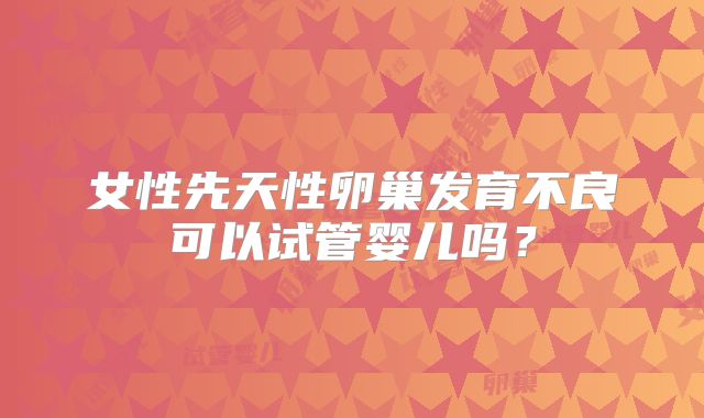 女性先天性卵巢发育不良可以试管婴儿吗？