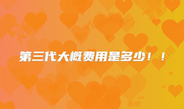 第三代大概费用是多少!!