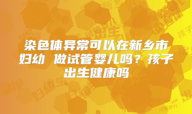 染色体异常可以在新乡市妇幼 做试管婴儿吗?孩子出生健康吗