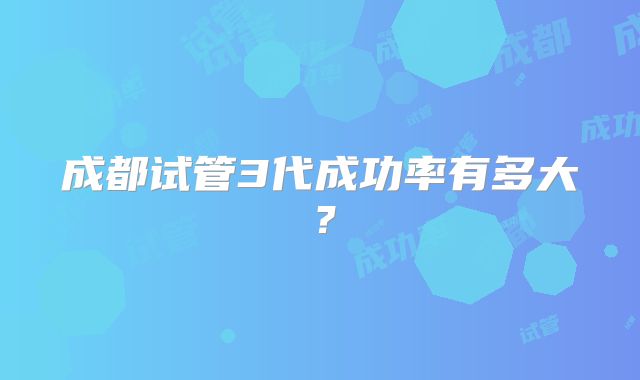 成都试管3代成功率有多大？