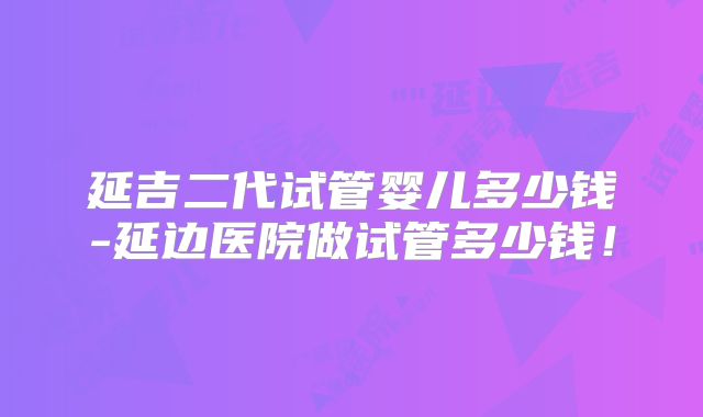 延吉二代试管婴儿多少钱-延边医院做试管多少钱！