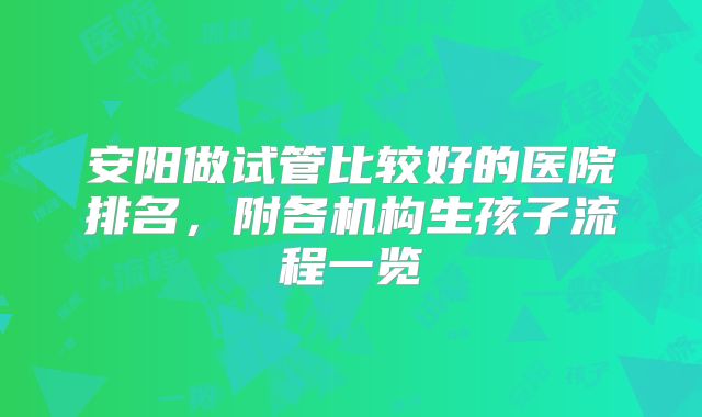 安阳做试管比较好的医院排名,附各机构生孩子流程一览