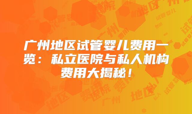 广州地区试管婴儿费用一览:私立医院与私人机构费用大揭秘!