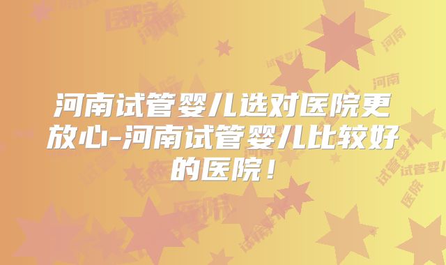 河南试管婴儿选对医院更放心-河南试管婴儿比较好的医院!