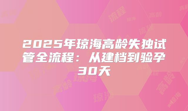 2025年琼海高龄失独试管全流程：从建档到验孕30天