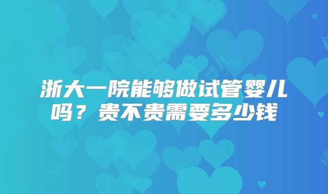 浙大一院能够做试管婴儿吗？贵不贵需要多少钱