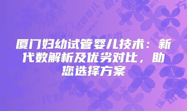 厦门妇幼试管婴儿技术：新代数解析及优劣对比，助您选择方案