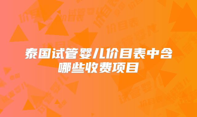 泰国试管婴儿价目表中含哪些收费项目