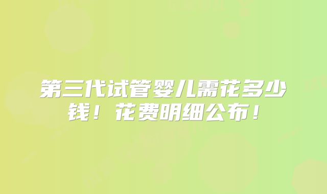 第三代试管婴儿需花多少钱！花费明细公布！
