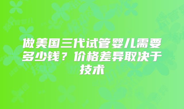 做美国三代试管婴儿需要多少钱？价格差异取决于技术