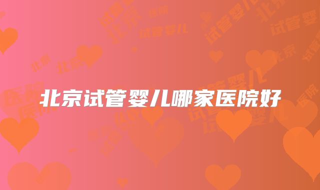 北京试管婴儿哪家医院好