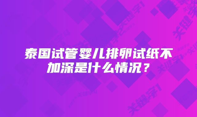 泰国试管婴儿排卵试纸不加深是什么情况？