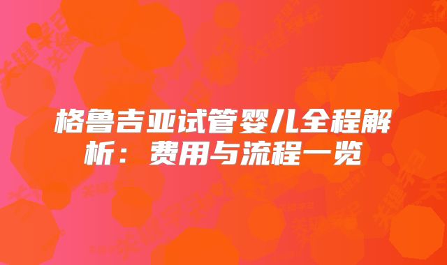 格鲁吉亚试管婴儿全程解析:费用与流程一览