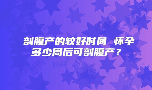 ​剖腹产的较好时间 怀孕多少周后可剖腹产？