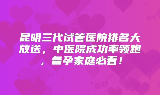 昆明三代试管医院排名大放送,中医院成功率领跑,备孕家庭必看!