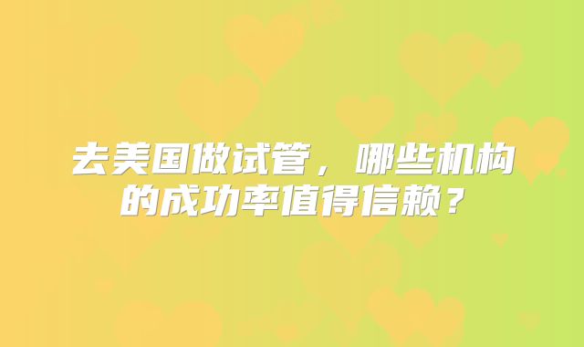 去美国做试管，哪些机构的成功率值得信赖？