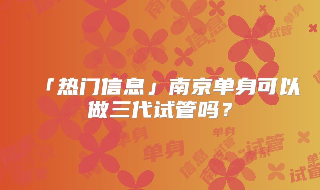 「热门信息」南京单身可以做三代试管吗?