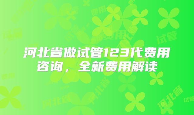 河北省做试管123代费用咨询,全新费用解读