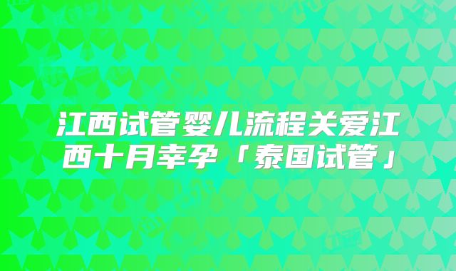 江西试管婴儿流程关爱江西十月幸孕「泰国试管」