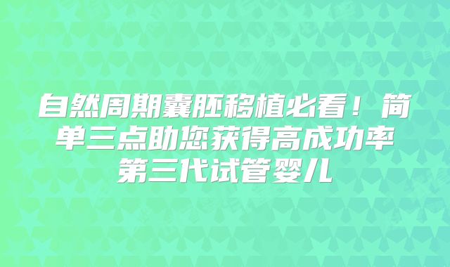自然周期囊胚移植必看!简单三点助您获得高成功率第三代试管婴儿
