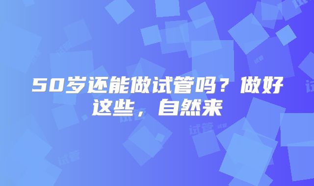 50岁还能做试管吗？做好这些，自然来