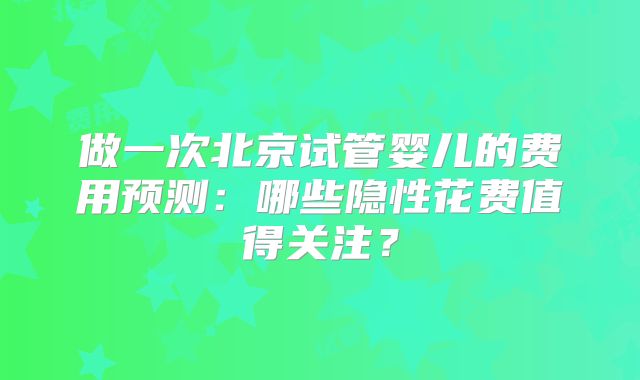 做一次北京试管婴儿的费用预测：哪些隐性花费值得关注？