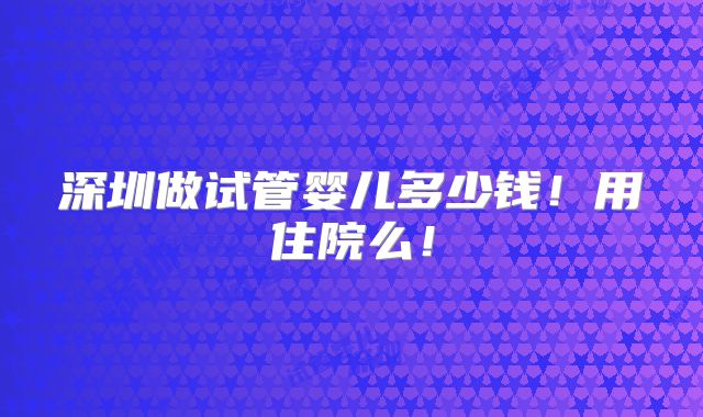 深圳做试管婴儿多少钱!用住院么!
