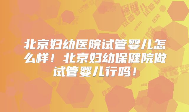 北京妇幼医院试管婴儿怎么样!北京妇幼保健院做试管婴儿行吗!