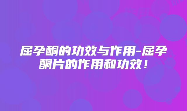 屈孕酮的功效与作用-屈孕酮片的作用和功效！