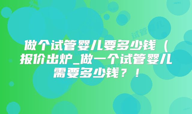 做个试管婴儿要多少钱(报价出炉_做一个试管婴儿需要多少钱?!