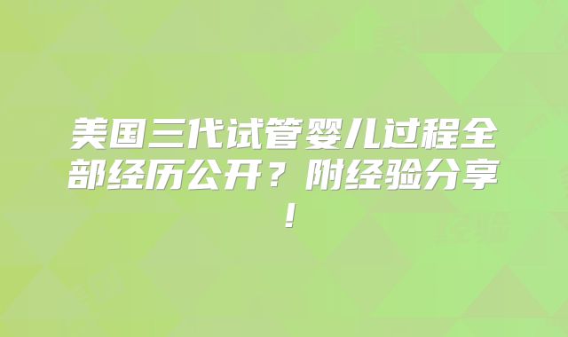 美国三代试管婴儿过程全部经历公开?附经验分享!