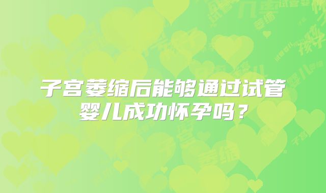 子宫萎缩后能够通过试管婴儿成功怀孕吗？
