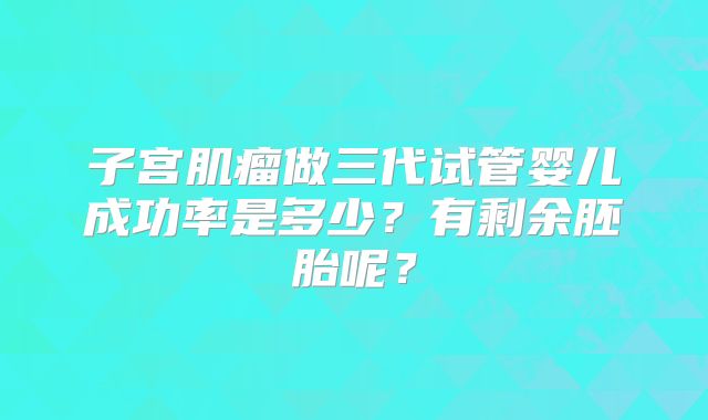 子宫肌瘤做三代试管婴儿成功率是多少？有剩余胚胎呢？