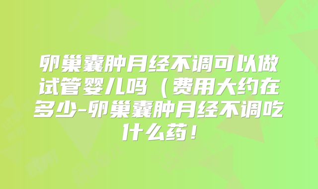 卵巢囊肿月经不调可以做试管婴儿吗(费用大约在多少-卵巢囊肿月经不调吃什么药!