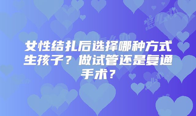 女性结扎后选择哪种方式生孩子？做试管还是复通手术？