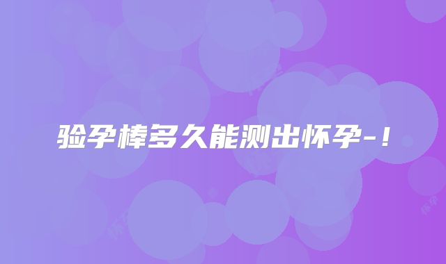 验孕棒多久能测出怀孕-！