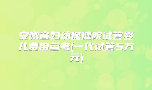 安徽省妇幼保健院试管婴儿费用参考(一代试管5万元)