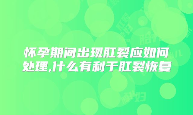 怀孕期间出现肛裂应如何处理,什么有利于肛裂恢复