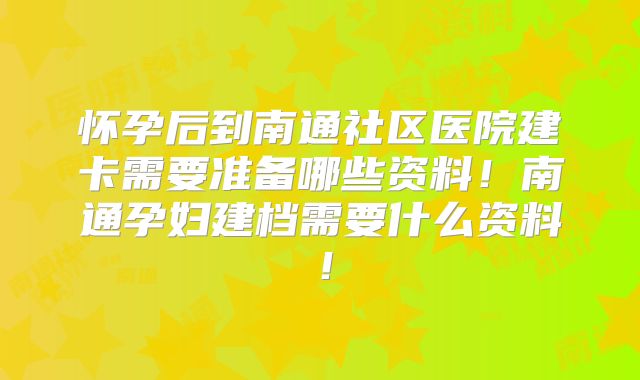 怀孕后到南通社区医院建卡需要准备哪些资料！南通孕妇建档需要什么资料！