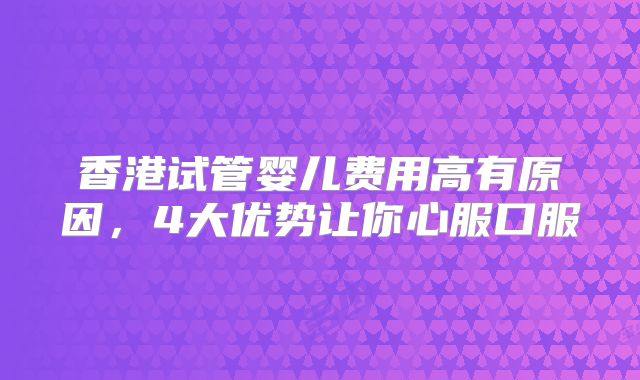 香港试管婴儿费用高有原因，4大优势让你心服口服